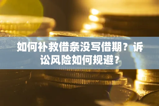济南如何补救借条没写借期？诉讼风险如何规避？
