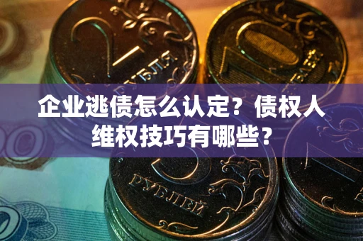 济南企业逃债怎么认定？债权人维权技巧有哪些？