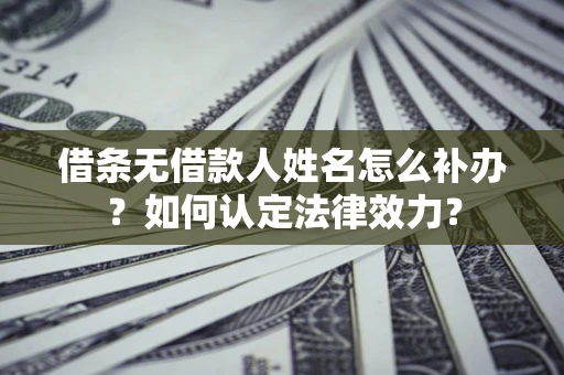 济南借条无借款人姓名怎么补办？如何认定法律效力？