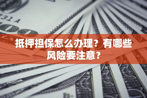 济南抵押担保怎么办理？有哪些风险要注意？