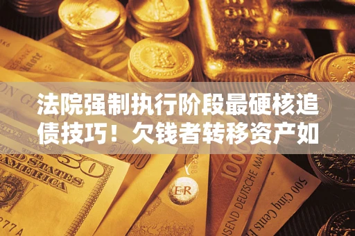 济南法院强制执行阶段最硬核追债技巧！欠钱者转移资产如何破解？