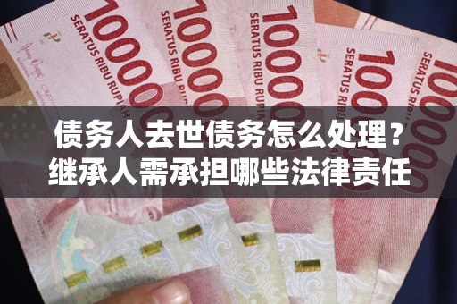 济南债务人去世债务怎么处理？继承人需承担哪些法律责任？