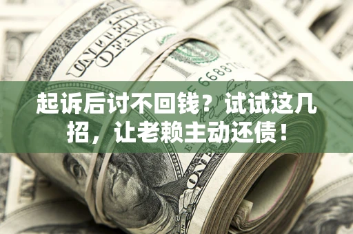 济南起诉后讨不回钱？试试这几招，让老赖主动还债！