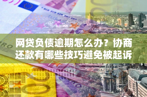 济南网贷负债逾期怎么办？协商还款有哪些技巧避免被起诉？
