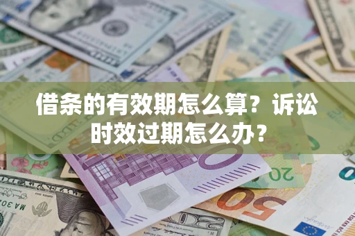 济南借条的有效期怎么算？诉讼时效过期怎么办？