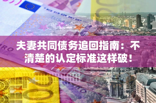 济南夫妻共同债务追回指南：不清楚的认定标准这样破！