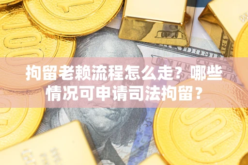 济南拘留老赖流程怎么走？哪些情况可申请司法拘留？