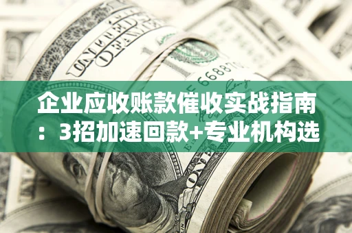 济南企业应收账款催收实战指南：3招加速回款+专业机构选择避坑