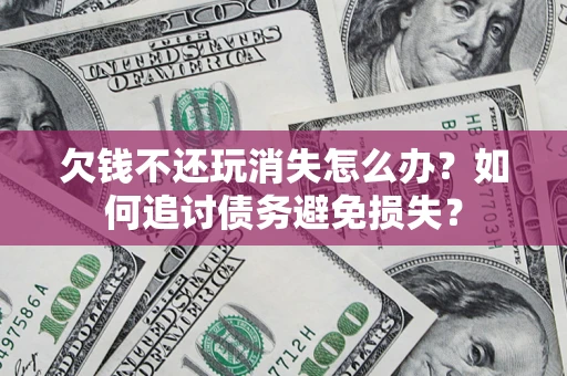 济南欠钱不还玩消失怎么办？如何追讨债务避免损失？