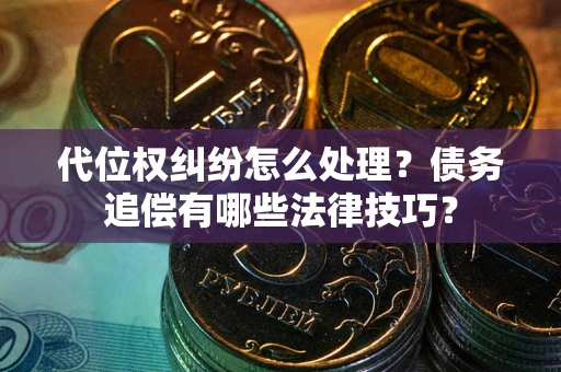 济南代位权纠纷怎么处理？债务追偿有哪些法律技巧？