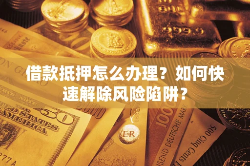 济南借款抵押怎么办理？如何快速解除风险陷阱？