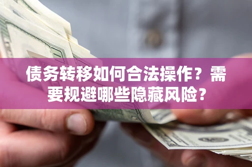 济南债务转移如何合法操作？需要规避哪些隐藏风险？