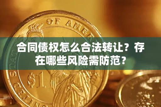济南合同债权怎么合法转让？存在哪些风险需防范？