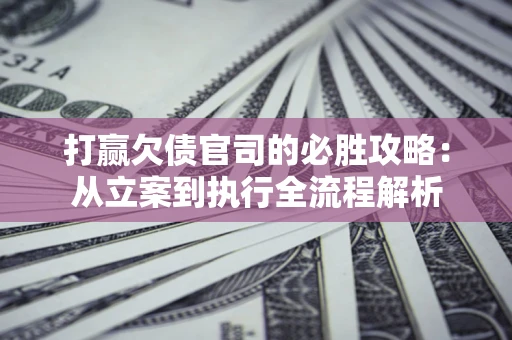 济南打赢欠债官司的必胜攻略：从立案到执行全流程解析