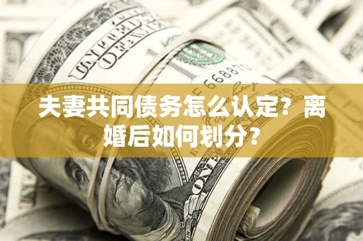 济南夫妻共同债务怎么认定？离婚后如何划分？