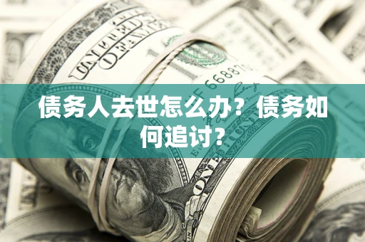 济南债务人去世怎么办？债务如何追讨？