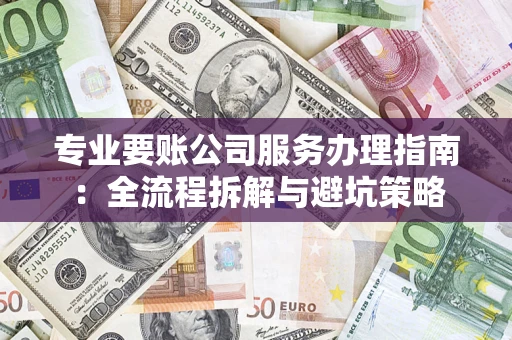济南专业要账公司服务办理指南：全流程拆解与避坑策略