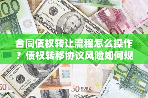 济南合同债权转让流程怎么操作？债权转移协议风险如何规避？