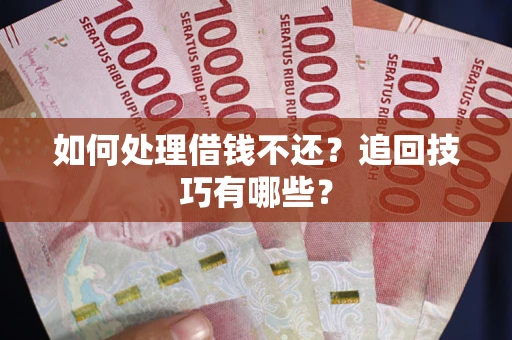 济南如何处理借钱不还？追回技巧有哪些？