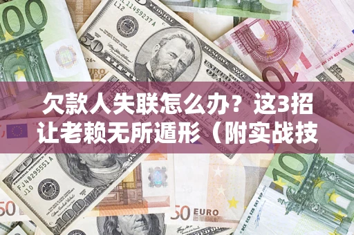 济南欠款人失联怎么办？这3招让老赖无所遁形（附实战技巧）