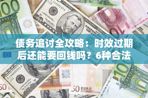 济南债务追讨全攻略：时效过期后还能要回钱吗？6种合法手段助你维权
