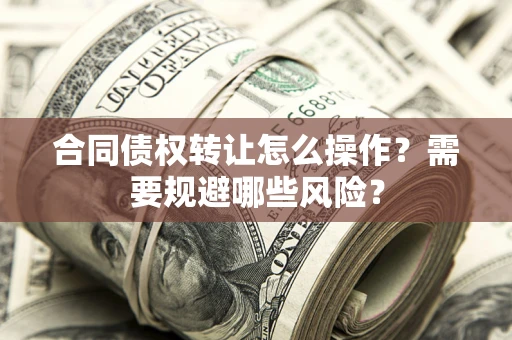 济南合同债权转让怎么操作？需要规避哪些风险？