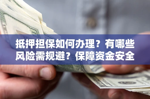 济南抵押担保如何办理？有哪些风险需规避？保障资金安全
