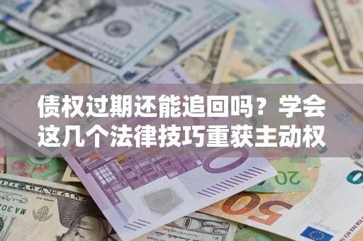 济南债权过期还能追回吗？学会这几个法律技巧重获主动权