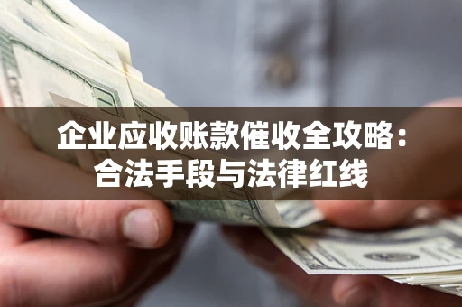 济南企业应收账款催收全攻略：合法手段与法律红线