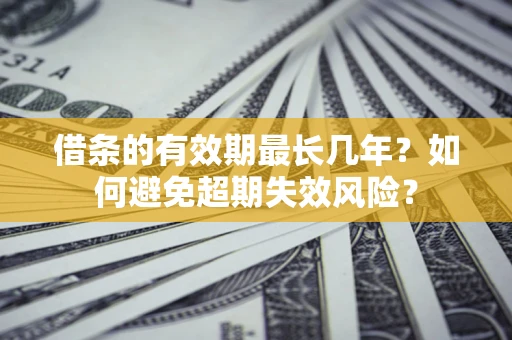 济南借条的有效期最长几年？如何避免超期失效风险？