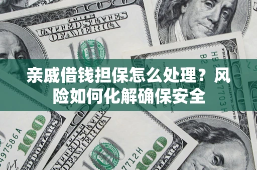 济南亲戚借钱担保怎么处理？风险如何化解确保安全