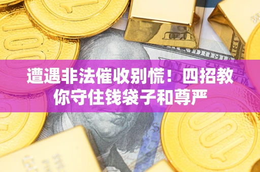 济南遭遇非法催收别慌！四招教你守住钱袋子和尊严