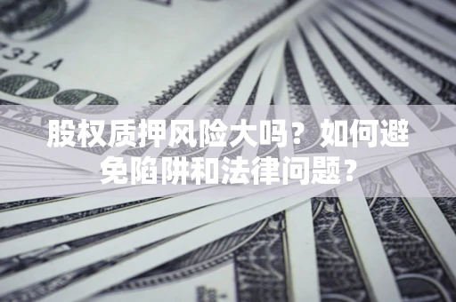济南股权质押风险大吗？如何避免陷阱和法律问题？