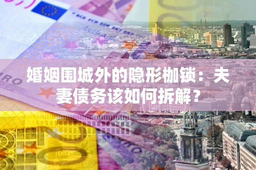 济南婚姻围城外的隐形枷锁：夫妻债务该如何拆解？