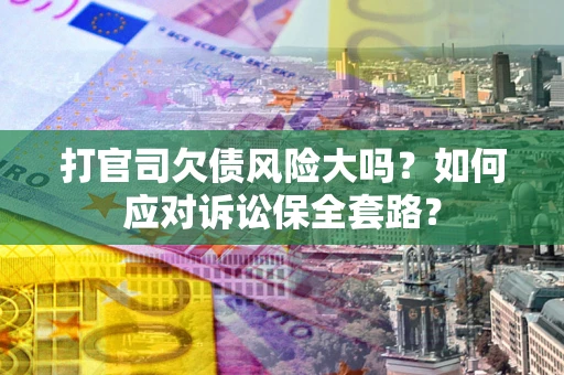 济南打官司欠债风险大吗？如何应对诉讼保全套路？