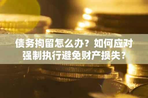 济南债务拘留怎么办？如何应对强制执行避免财产损失？
