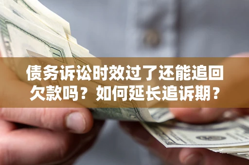 济南债务诉讼时效过了还能追回欠款吗？如何延长追诉期？