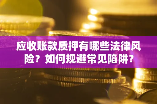 济南应收账款质押有哪些法律风险？如何规避常见陷阱？