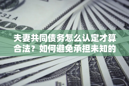 济南夫妻共同债务怎么认定才算合法？如何避免承担未知的债务风险？