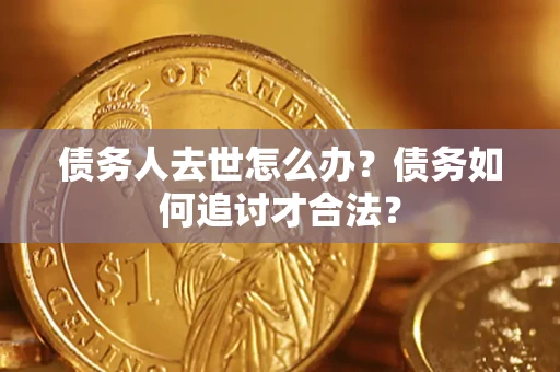济南债务人去世怎么办？债务如何追讨才合法？
