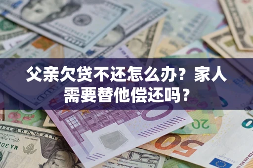 济南父亲欠贷不还怎么办？家人需要替他偿还吗？