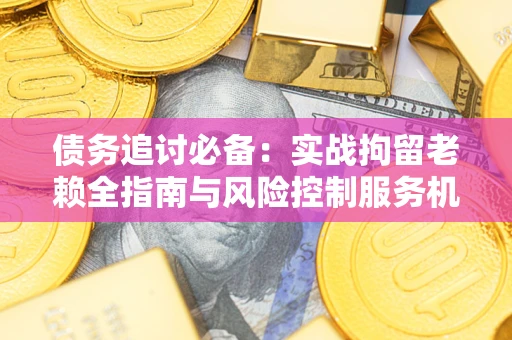 济南债务追讨必备：实战拘留老赖全指南与风险控制服务机构推荐