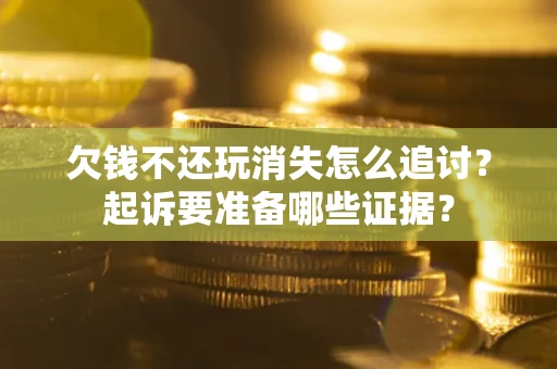 济南欠钱不还玩消失怎么追讨？起诉要准备哪些证据？