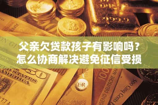 济南父亲欠贷款孩子有影响吗？怎么协商解决避免征信受损？