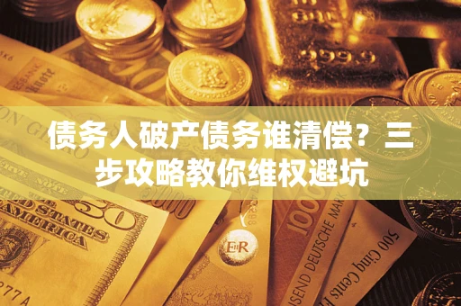 济南债务人破产债务谁清偿？三步攻略教你维权避坑