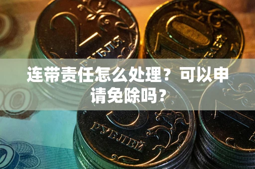 济南连带责任怎么处理？可以申请免除吗？