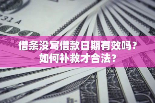 济南借条没写借款日期有效吗？如何补救才合法？