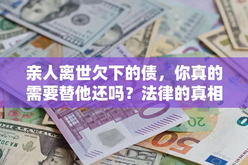济南亲人离世欠下的债，你真的需要替他还吗？法律的真相或许与你想的不一样
