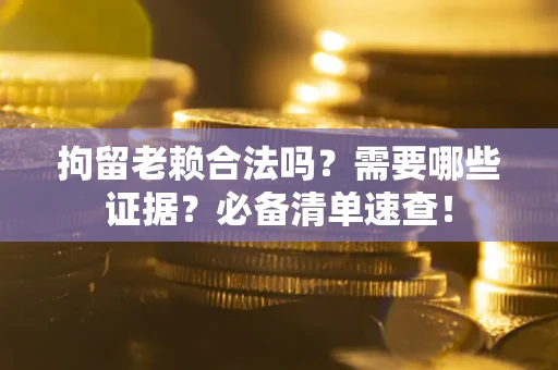 济南拘留老赖合法吗？需要哪些证据？必备清单速查！