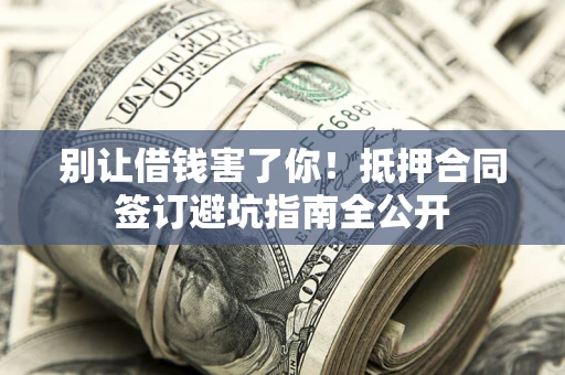 济南别让借钱害了你！抵押合同签订避坑指南全公开